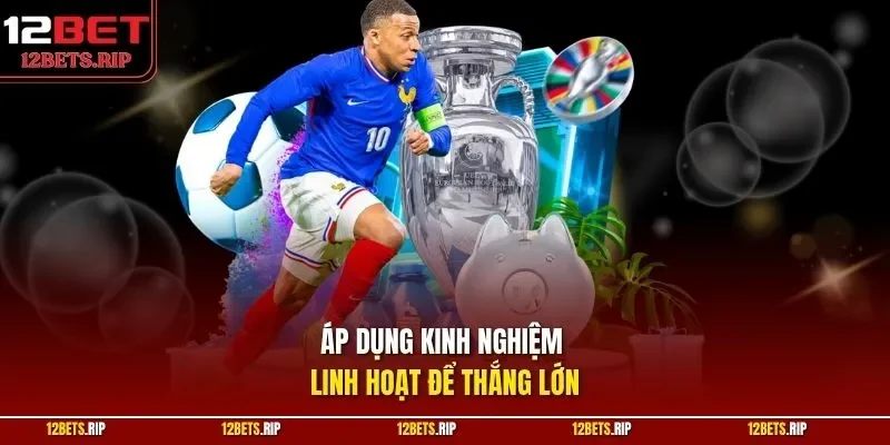 Áp dụng kinh nghiệm linh hoạt để thắng lớn