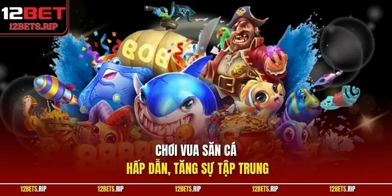 Chơi vua săn cá hấp dẫn, tăng sự tập trung