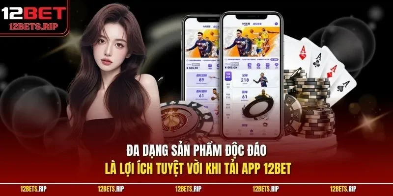 Đa dạng sản phẩm độc đáo là lợi ích tuyệt vời khi tải app 12BET