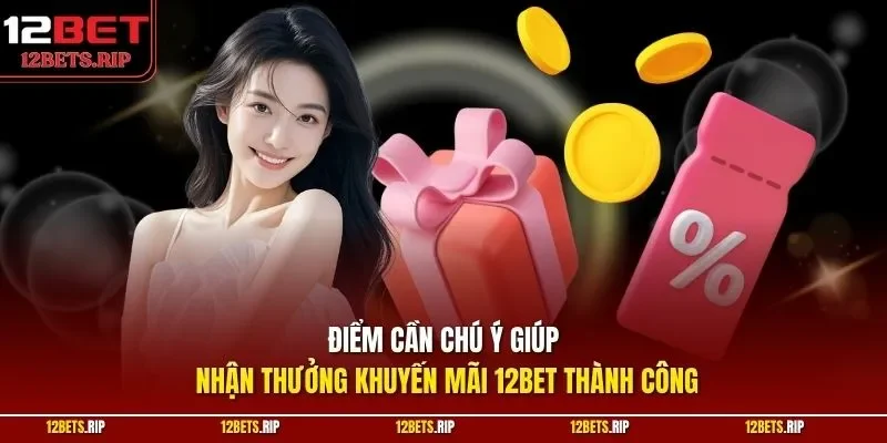 Điểm cần chú ý giúp nhận thưởng khuyến mãi 12BET thành công