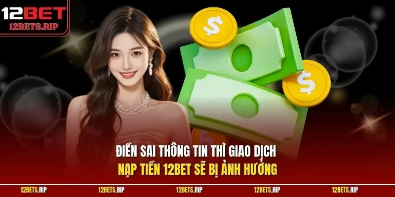 Điền sai thông tin thì giao dịch nạp tiền 12BET sẽ bị ảnh hưởng