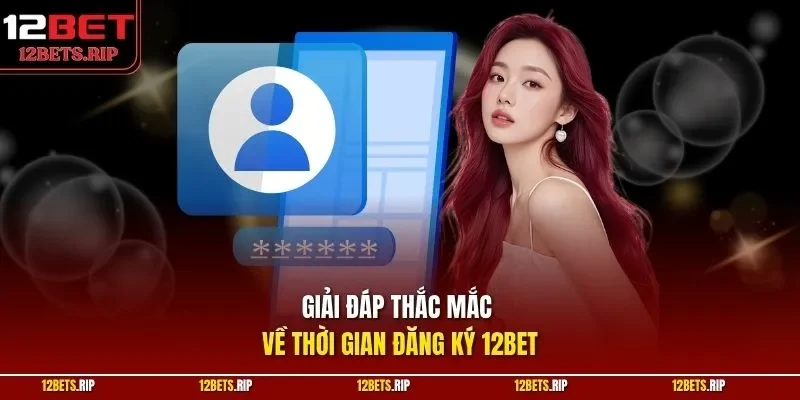Giải đáp thắc mắc về thời gian đăng ký 12BET