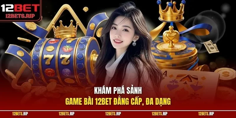Khám phá sảnh game bài 12BET đẳng cấp, đa dạng