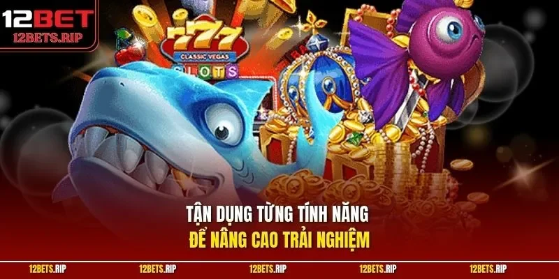 Tận dụng từng tính năng để nâng cao trải nghiệm