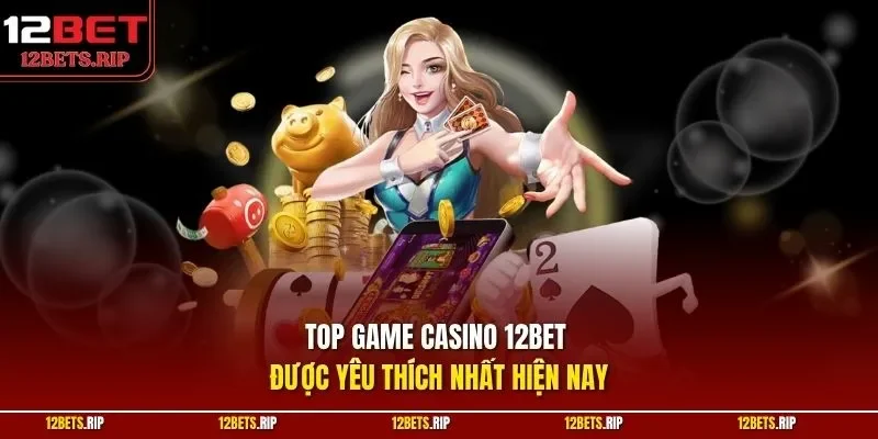 Top game casino 12BET được yêu thích nhất hiện nay
